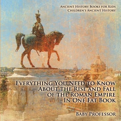 Everything You Need to Know About the Rise and Fall of the Roman Empire In One Fat Book - Ancient History Books for Kids Children's Ancient History Paperback Baby Professor