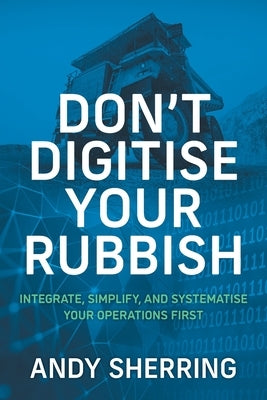 Don't Digitise Your Rubbish: Integrate, Simplify, and Systematise Your Operations First Paperback Houndstooth Press