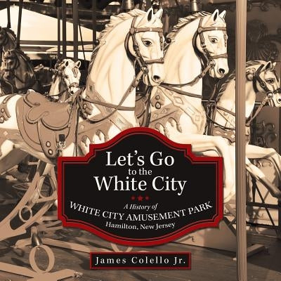 Let's Go to the White City: A History of White City Amusement Park, Hamilton, New Jersey Paperback Archway Publishing