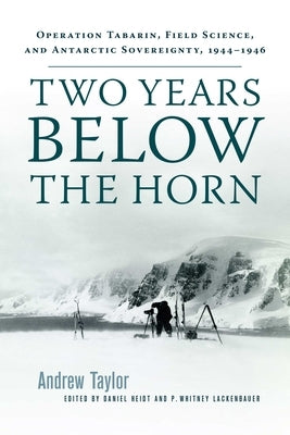 Two Years Below the Horn: Operation Tabarin, Field Science, and Antarctic Sovereignty, 1944-1946 Paperback University of Manitoba Press