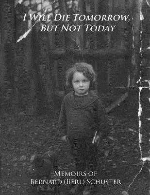 I Will Die Tomorrow, But Not Today: Memoirs of Bernard (Berl) Schuster Paperback Createspace Independent Publishing Platform