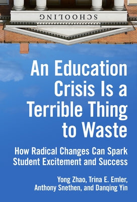 An Education Crisis Is a Terrible Thing to Waste: How Radical Changes Can Spark Student Excitement and Success by Zhao, Yong