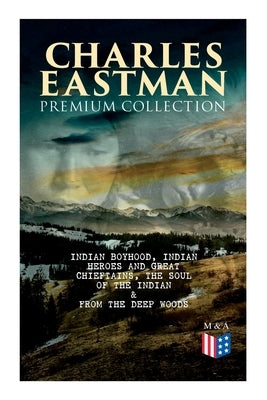 CHARLES EASTMAN Premium Collection: Indian Boyhood, Indian Heroes and Great Chieftains, The Soul of the Indian & From the Deep Woods to Civilization Paperback E-Artnow