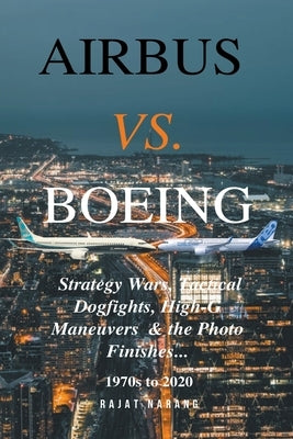 Airbus vs. Boeing: Strategy Wars, Tactical Dogfights, High-G Maneuvers and the Photo Finishes Paperback Rajat Narang