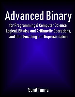 Advanced Binary for Programming & Computer Science: Logical, Bitwise and Arithmetic Operations, and Data Encoding and Representation Paperback Createspace Independent Publishing Platform