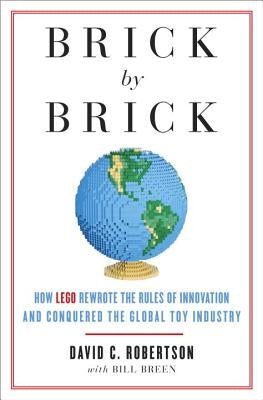 Brick by Brick: How LEGO Rewrote the Rules of Innovation and Conquered the Global Toy Industry by Robertson, David