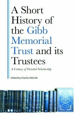 A Short History of the Gibb Memorial Trust and Its Trustees: A Century of Oriental Scholarship by Melville, Charles
