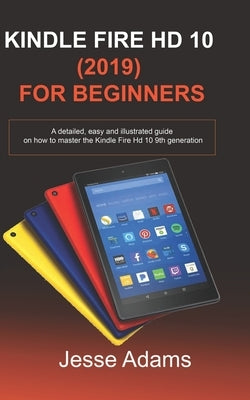 Kindle Fire HD 10 (2019) For Beginners: A detailed, easy and illustrated guide for users on how to Master the Kindle Fire HD 10 9th Generation Paperback Independently Published