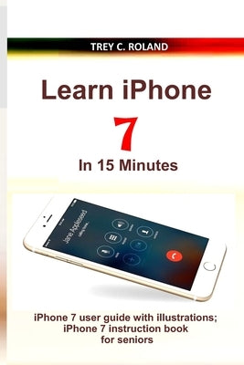 Learn iPhone 7 in 15 Minutes: iPhone 7 user guide with illustrations; iPhone 7 instruction book for seniors Paperback Independently Published