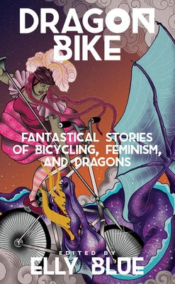 Dragon Bike: Fantastical Stories of Bicycling, Feminism, & Dragons Paperback Elly Blue Publishing
