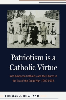 Patriotism Is a Catholic Virtue: Irish-American Catholics and the Church in the Era of the Great War, 1900-1918 Paperback Catholic University of America Press