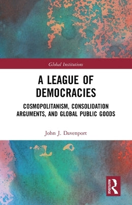 A League of Democracies: Cosmopolitanism, Consolidation Arguments, and Global Public Goods Paperback Routledge