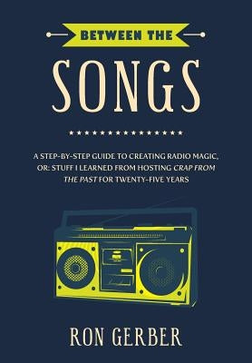 Between The Songs: A Step-by-Step Guide to Creating Radio Magic, or: Stuff I Learned from Hosting Crap From The Past for Twenty-Five Year Paperback Createspace Independent Publishing Platform