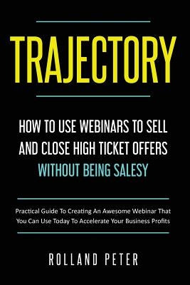 Trajectory- How to Use Webinars to Sell and Close High Ticket Offers Without Being Salesy: Practical Guide to Creating an Awesome Webinar That You Can Paperback Createspace Independent Publishing Platform