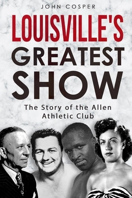 Louisville's Greatest Show: The Story of the Allen Athletic Club by Cosper, John