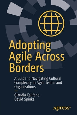 Adopting Agile Across Borders: A Guide to Navigating Cultural Complexity in Agile Teams and Organizations by Califano, Glaudia