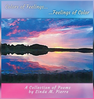 Colors of Feelings...Feelings of Color: A Collections of Poems by Pierre, Linda M.