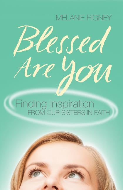 Blessed Are You: Finding Inspiration from Our Sisters in Faith by Rigney, Melanie