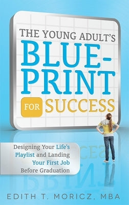 The Young Adult's Blueprint for Success: Designing Your Life's Playlist and Landing Your First Job Before Graduation by Moricz, Edith