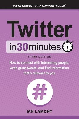 Twitter In 30 Minutes (3rd Edition): How to connect with interesting people, write great tweets, and find information that's relevant to you by Lamont, Ian