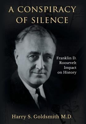 A Conspiracy of Silence: Franklin D. Roosevelt Impact on History by Goldsmith, Harry S.