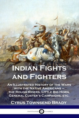 Indian Fights and Fighters: An Illustrated History of the Wars with the Native Americans - the Rough Riders, Little Big Horn, General Custer's Cam Paperback Pantianos Classics