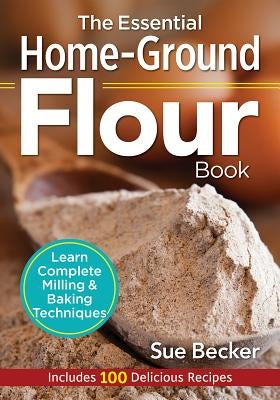 The Essential Home-Ground Flour Book: Learn Complete Milling and Baking Techniques, Includes 100 Delicious Recipes Paperback Robert Rose