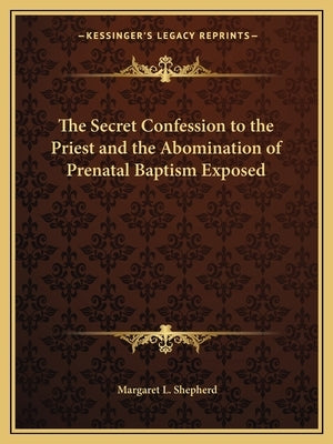 The Secret Confession to the Priest and the Abomination of Prenatal Baptism Exposed Paperback Kessinger Publishing