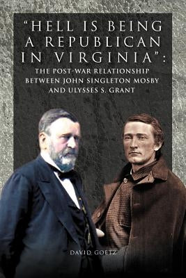 Hell Is Being Republican in Virginia: The Post-War Relationship Between John Singleton Mosby and Ulysses S. Grant Paperback Xlibris