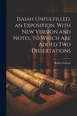 Isaiah Unfulfilled, an Exposition, With New Version and Notes. to Which Are Added Two Dissertations Paperback Legare Street Press