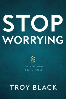Stop Worrying: Live in the peace & favor of God Troy Black