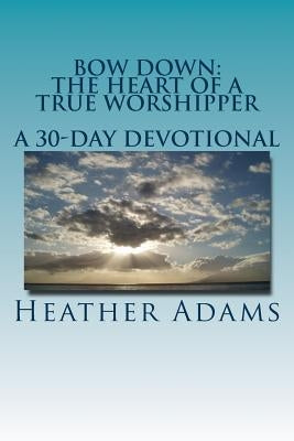 Bow Down - The Heart Of A True Worshipper: A 30-Day Devotional Paperback Createspace Independent Publishing Platform