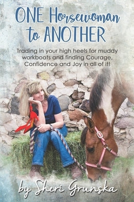 One Horsewoman To Another: Trading In Your High Heels For Muddy Work Boots and Finding Courage, Confidence and Joy In All Of It! Paperback Independently Published