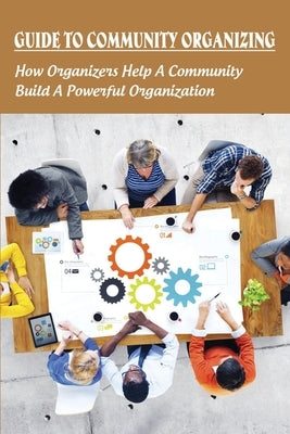 Guide To Community Organizing: How Organizers Help A Community Build A Powerful Organization: Methods Of Community Organization Paperback Independently Published