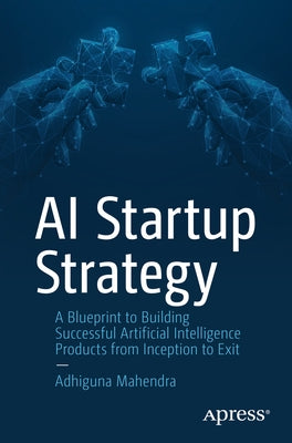 AI Startup Strategy: A Blueprint to Building Successful Artificial Intelligence Products from Inception to Exit by Mahendra, Adhiguna