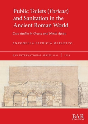 Public Toilets (Foricae) and Sanitation in the Ancient Roman World: Case studies in Greece and North Africa Paperback British Archaeological Reports (Oxford) Ltd