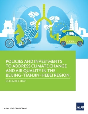 Policies and Investments to Address Climate Change and Air Quality in the Beijing-Tianjin-Hebei Region Paperback Asian Development Bank
