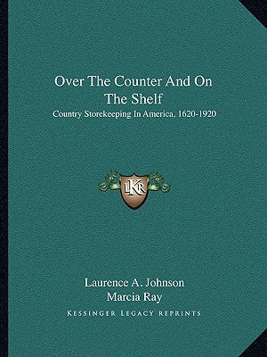 Over The Counter And On The Shelf: Country Storekeeping In America, 1620-1920 by Johnson, Laurence A.