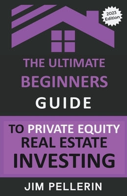 The Ultimate Beginners Guide to Private Equity Real Estate Investing by Pellerin, Jim