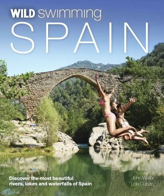 Wild Swimming Spain: Discover the Most Beautiful Rivers, Lakes and Waterfalls of Spain Wild Things Publishing