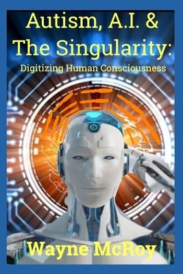 Autism, A.I. & The Singularity: Digitizing Human Consciousness Paperback Independently Published