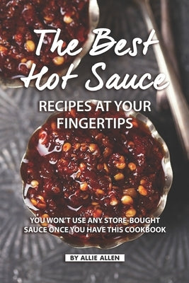 The Best Hot Sauce Recipes at Your Fingertips: You won't use Any Store-Bought Sauce Once You Have This Cookbook Paperback Independently Published