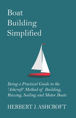 Boat Building Simplified - Being a Practical Guide to the 'Ashcroft' Method of Building, Rowing, Sailing and Motor Boats Paperback Luce Press