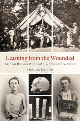 Learning from the Wounded: The Civil War and the Rise of American Medical Science Paperback University of North Carolina Press