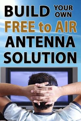 Build Your Own Free To Air Antenna Solution Paperback Createspace Independent Publishing Platform