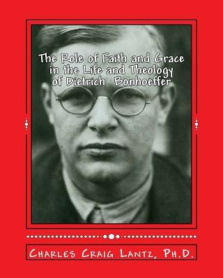 The Role of Faith and Grace in the Life and Theology of Dietrich Bonhoeffer: Pastor, Theologian, Prophet, and Martyr Paperback Createspace Independent Publishing Platform