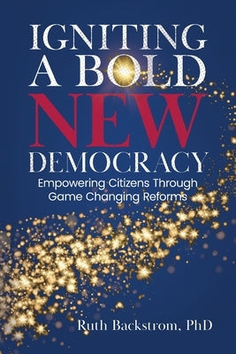 Igniting a Bold New Democracy: Empowering Citizens Through Game-Changing Reforms Paperback Ruth Backstrom