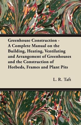 Greenhouse Construction - A Complete Manual on the Building, Heating, Ventilating and Arrangement of Greenhouses and the Construction of Hotbeds, Fram Paperback Barton Press