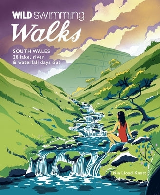 Wild Swimming Walks South Wales: 28 Lake, River & Waterfall Days Out in the Brecon Beacons, Gower and Wye Valley Paperback Wild Things Publishing