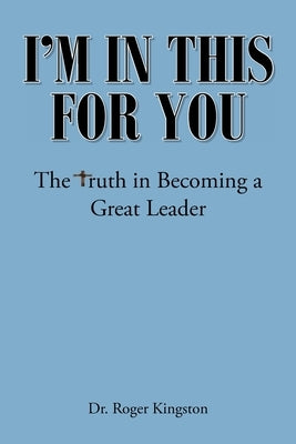 I'm in This for You: The Truth in Becoming a Great Leader Christian Faith Publishing, Inc